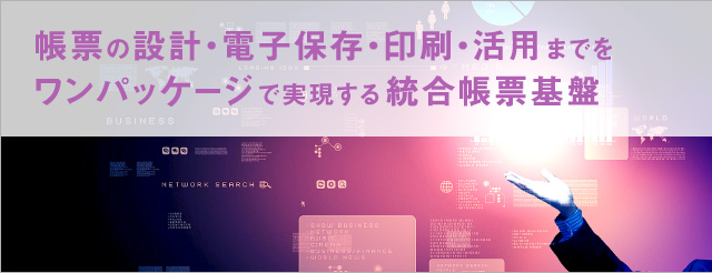 帳票の設計・電子保存・印刷・活用までをワンパッケージで実現する統合帳票基盤