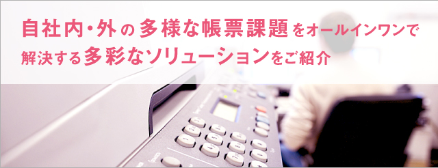 ペーパーレスからFAX費用削減まで多様な帳票ソリューションをご紹介