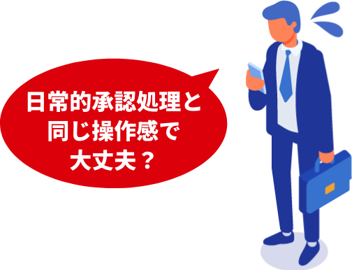 日常的な承認処理と同じ操作感で大丈夫？